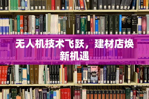 无人机技术飞跃，建材店焕新机遇