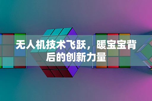 无人机技术飞跃，暖宝宝背后的创新力量