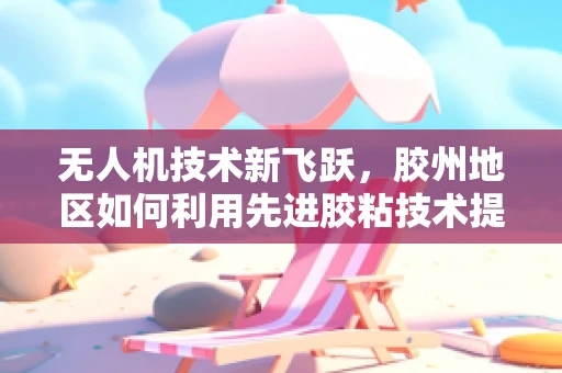 无人机技术新飞跃，胶州地区如何利用先进胶粘技术提升飞行稳定性？