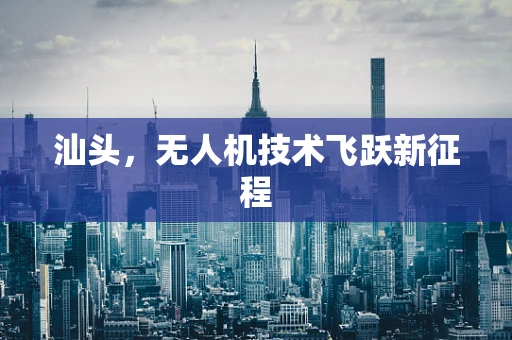 汕头，无人机技术飞跃新征程
