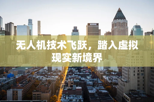 无人机技术飞跃，踏入虚拟现实新境界