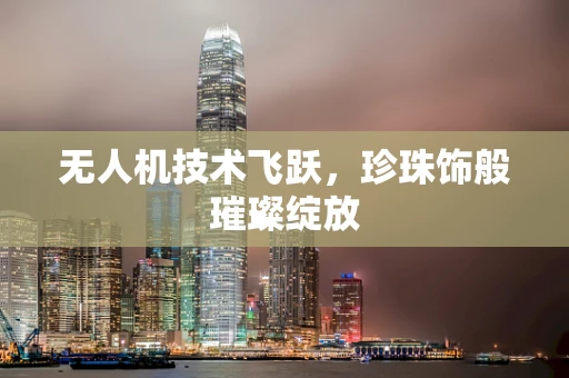 无人机技术飞跃，珍珠饰般璀璨绽放