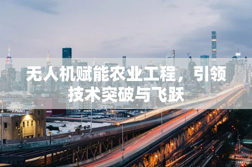 无人机赋能农业工程，引领技术突破与飞跃