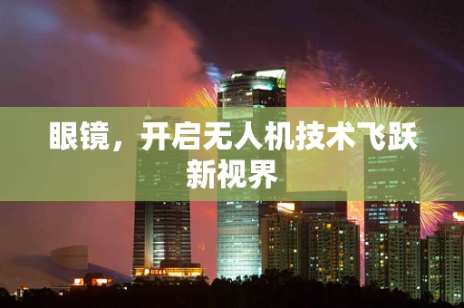 眼镜，开启无人机技术飞跃新视界