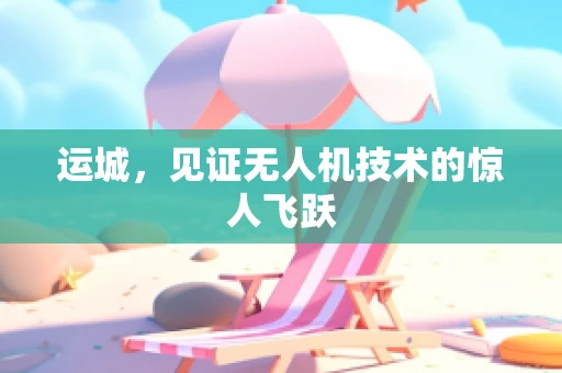 运城，见证无人机技术的惊人飞跃