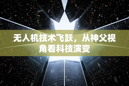 无人机技术飞跃，从神父视角看科技演变