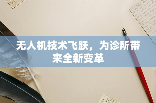 无人机技术飞跃，为诊所带来全新变革
