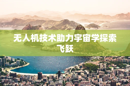 无人机技术助力宇宙学探索飞跃