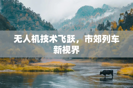 无人机技术飞跃，市郊列车新视界