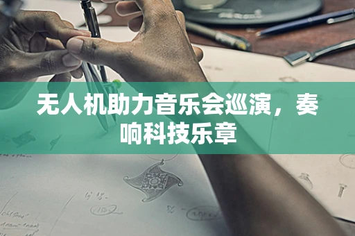 无人机助力音乐会巡演，奏响科技乐章