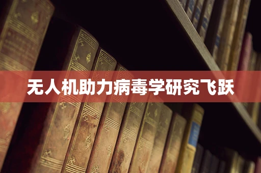 无人机助力病毒学研究飞跃