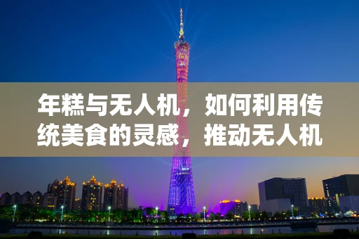 年糕与无人机，如何利用传统美食的灵感，推动无人机技术的飞跃？