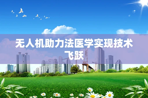 无人机助力法医学实现技术飞跃