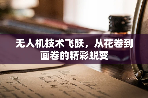 无人机技术飞跃，从花卷到画卷的精彩蜕变