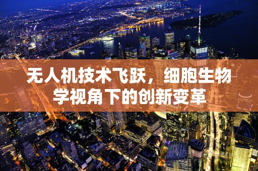 无人机技术飞跃，细胞生物学视角下的创新变革