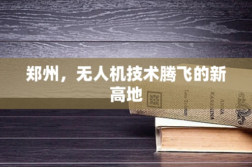 郑州，无人机技术腾飞的新高地