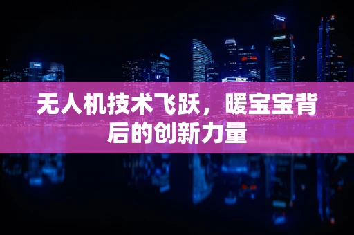 无人机技术飞跃，暖宝宝背后的创新力量