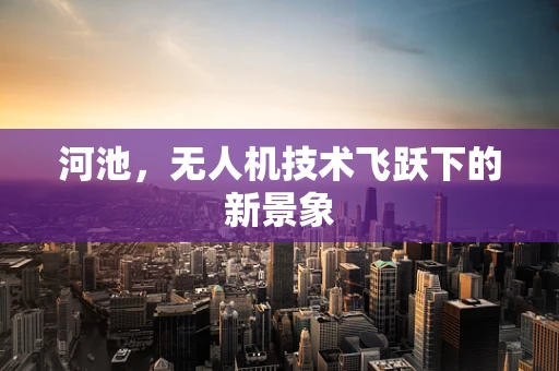 河池，无人机技术飞跃下的新景象