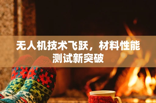 无人机技术飞跃，材料性能测试新突破