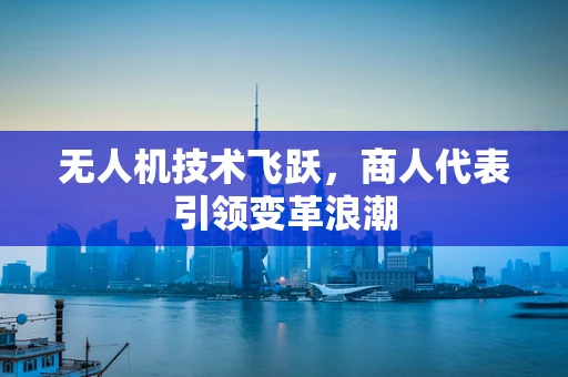 无人机技术飞跃，商人代表引领变革浪潮