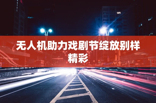 无人机助力戏剧节绽放别样精彩