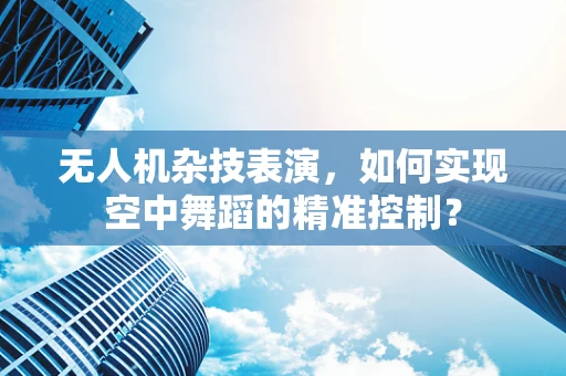 无人机杂技表演，如何实现空中舞蹈的精准控制？