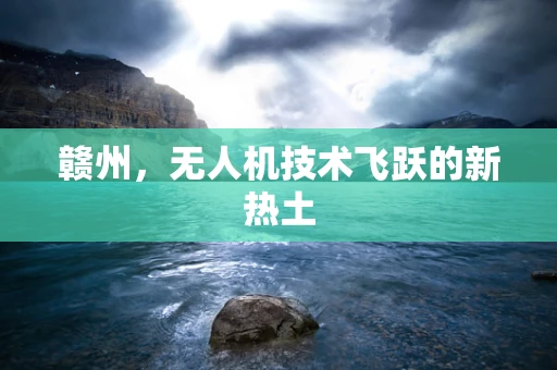 赣州，无人机技术飞跃的新热土