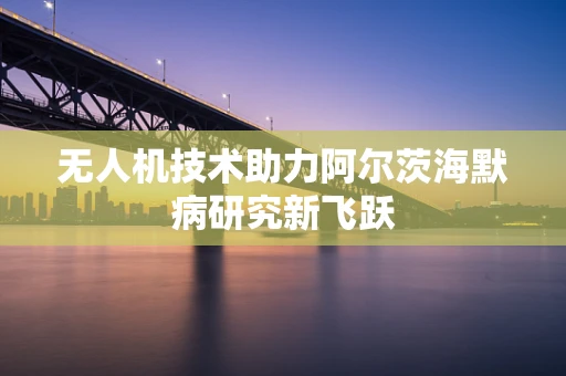 无人机技术助力阿尔茨海默病研究新飞跃