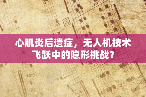 心肌炎后遗症，无人机技术飞跃中的隐形挑战？