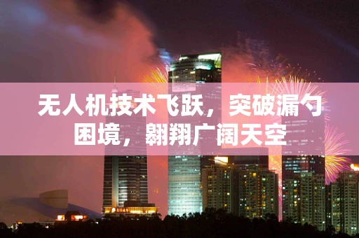 无人机技术飞跃，突破漏勺困境，翱翔广阔天空