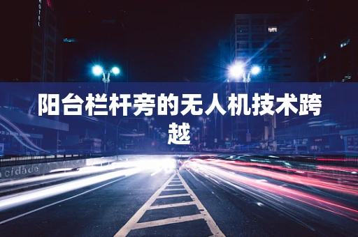 阳台栏杆旁的无人机技术跨越