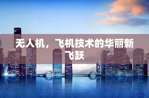 无人机，飞机技术的华丽新飞跃