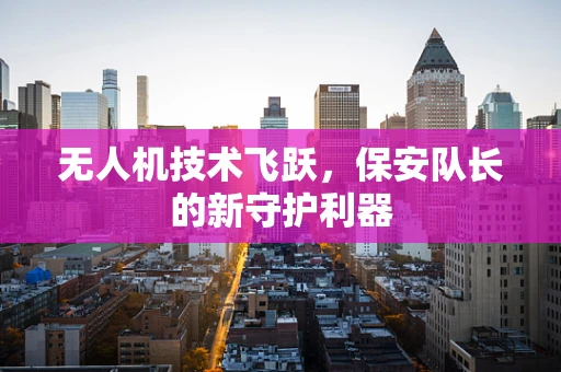 无人机技术飞跃，保安队长的新守护利器