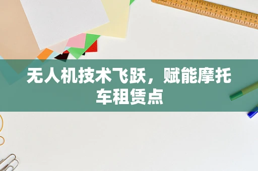 无人机技术飞跃，赋能摩托车租赁点