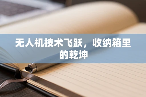 无人机技术飞跃，收纳箱里的乾坤