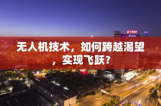 无人机技术，如何跨越渴望，实现飞跃？