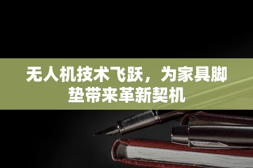 无人机技术飞跃，为家具脚垫带来革新契机