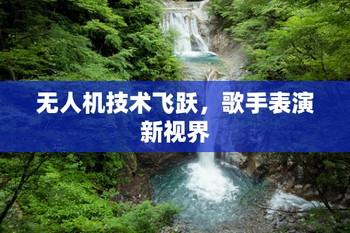 无人机技术飞跃，歌手表演新视界