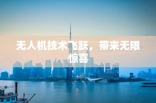 无人机技术飞跃，带来无限惊喜