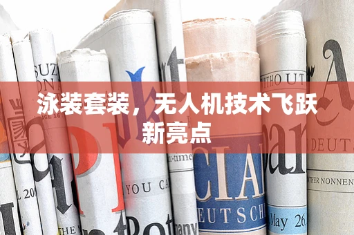 泳装套装，无人机技术飞跃新亮点