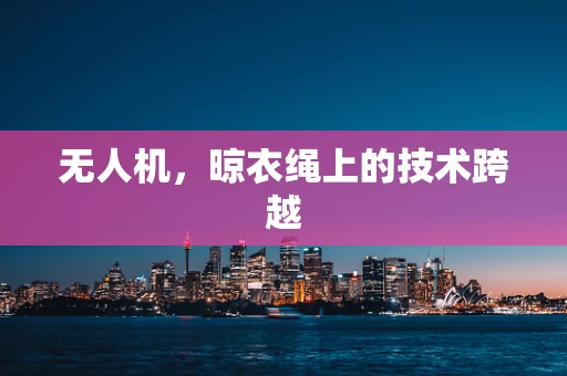 无人机，晾衣绳上的技术跨越