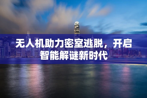 无人机助力密室逃脱，开启智能解谜新时代