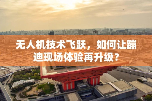 无人机技术飞跃，如何让蹦迪现场体验再升级？