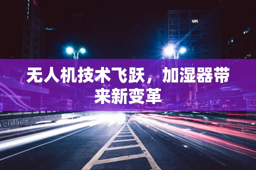 无人机技术飞跃，加湿器带来新变革