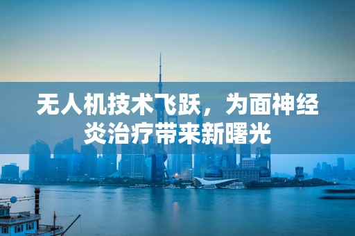 无人机技术飞跃，为面神经炎治疗带来新曙光