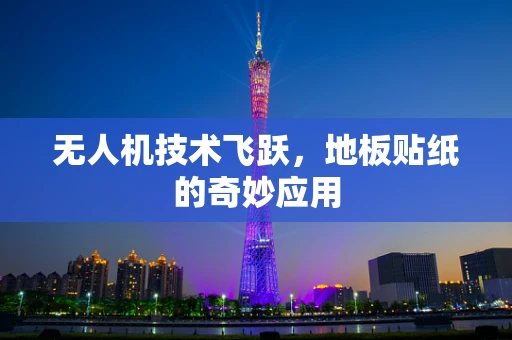 无人机技术飞跃，地板贴纸的奇妙应用