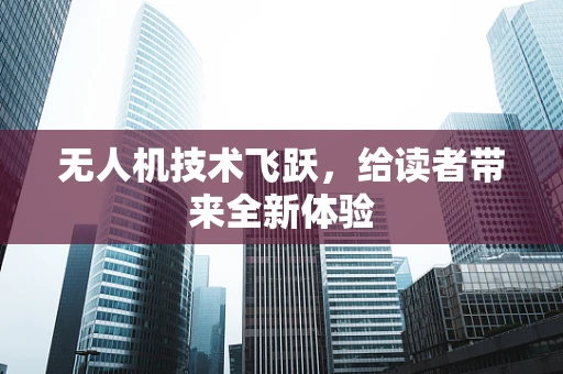 无人机技术飞跃，给读者带来全新体验