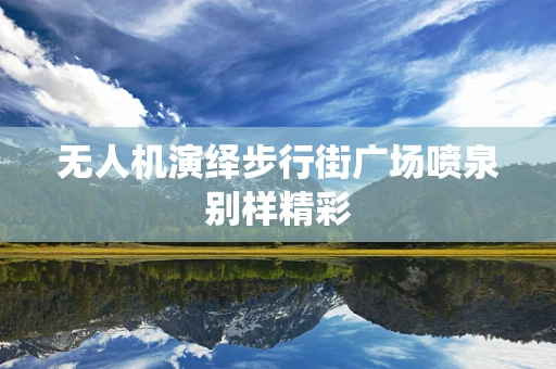 无人机演绎步行街广场喷泉别样精彩