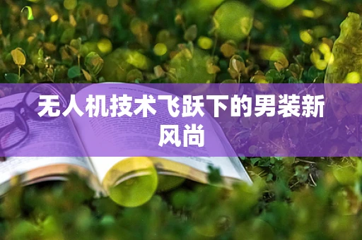 无人机技术飞跃下的男装新风尚