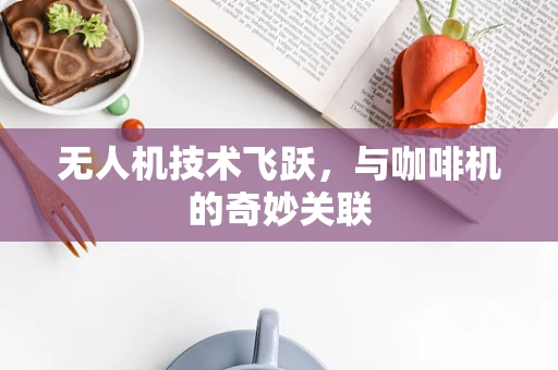 无人机技术飞跃，与咖啡机的奇妙关联